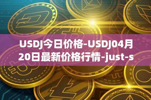 USDJ今日价格-USDJ04月20日最新价格行情-just-stablecoin最新走势消息