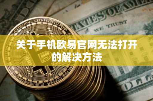 关于手机欧易官网无法打开的解决方法