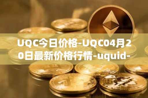 UQC今日价格-UQC04月20日最新价格行情-uquid-coin最新走势消息