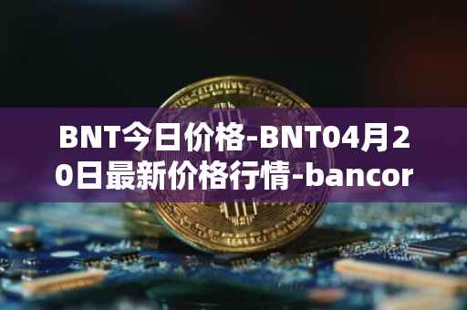 BNT今日价格-BNT04月20日最新价格行情-bancor最新走势消息