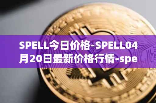 SPELL今日价格-SPELL04月20日最新价格行情-spell-token最新走势消息