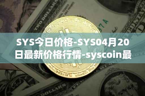 SYS今日价格-SYS04月20日最新价格行情-syscoin最新走势消息