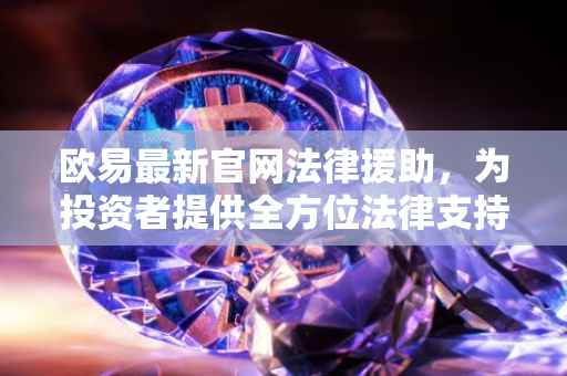 欧易最新官网法律援助，为投资者提供全方位法律支持与保障