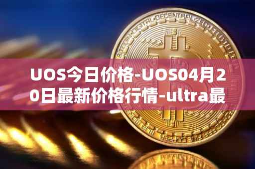 UOS今日价格-UOS04月20日最新价格行情-ultra最新走势消息