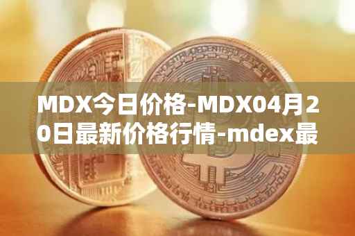 MDX今日价格-MDX04月20日最新价格行情-mdex最新走势消息