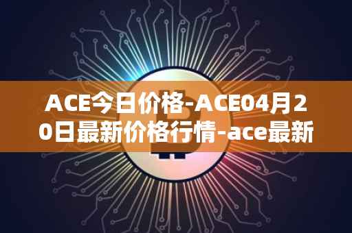ACE今日价格-ACE04月20日最新价格行情-ace最新走势消息