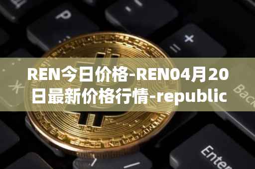 REN今日价格-REN04月20日最新价格行情-republic-protocol最新走势消息