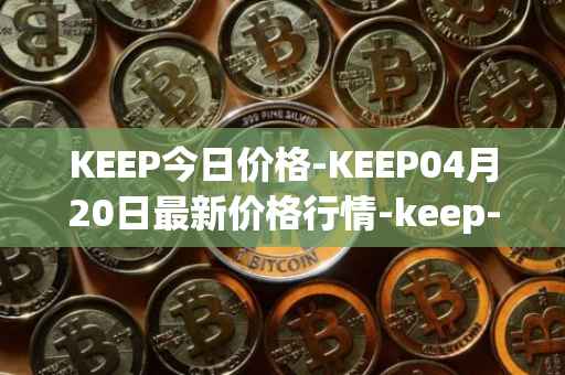 KEEP今日价格-KEEP04月20日最新价格行情-keep-network最新走势消息