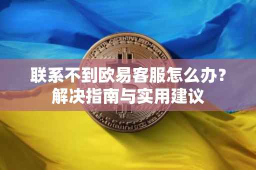 联系不到欧易客服怎么办？解决指南与实用建议