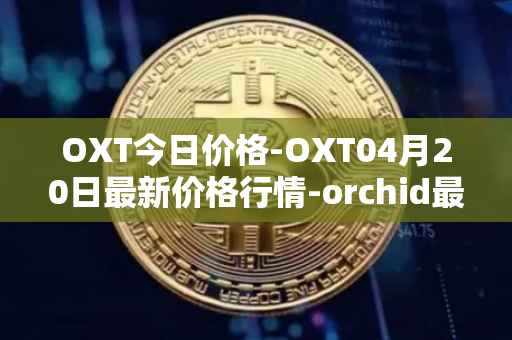 OXT今日价格-OXT04月20日最新价格行情-orchid最新走势消息