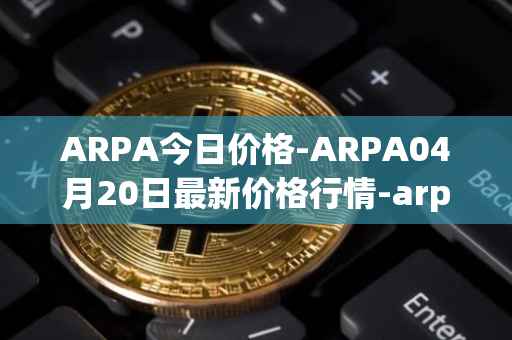 ARPA今日价格-ARPA04月20日最新价格行情-arpa-chain最新走势消息