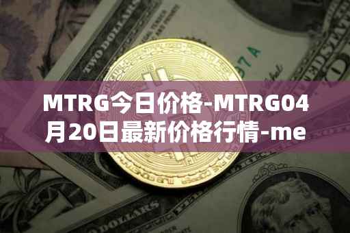 MTRG今日价格-MTRG04月20日最新价格行情-meter最新走势消息