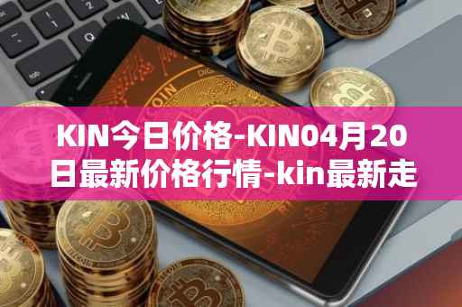 KIN今日价格-KIN04月20日最新价格行情-kin最新走势消息