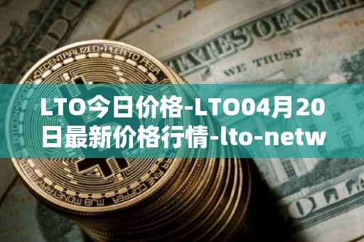 LTO今日价格-LTO04月20日最新价格行情-lto-network最新走势消息