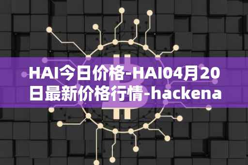 HAI今日价格-HAI04月20日最新价格行情-hackenai最新走势消息
