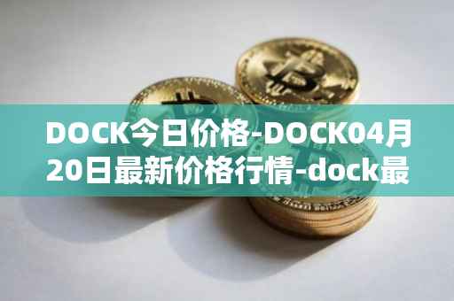 DOCK今日价格-DOCK04月20日最新价格行情-dock最新走势消息