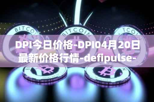 DPI今日价格-DPI04月20日最新价格行情-defipulse-index最新走势消息
