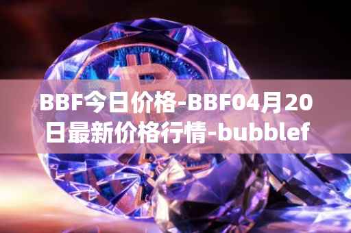 BBF今日价格-BBF04月20日最新价格行情-bubblefong最新走势消息
