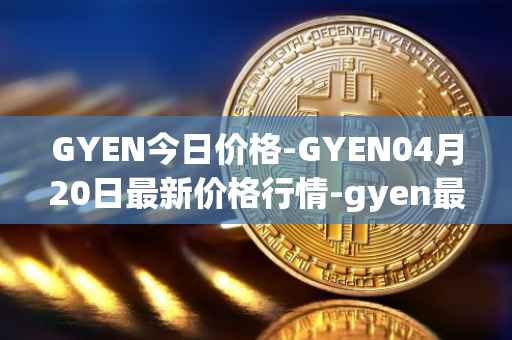 GYEN今日价格-GYEN04月20日最新价格行情-gyen最新走势消息