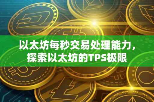 以太坊每秒交易处理能力，探索以太坊的TPS极限