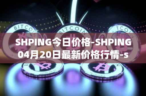 SHPING今日价格-SHPING04月20日最新价格行情-shping最新走势消息