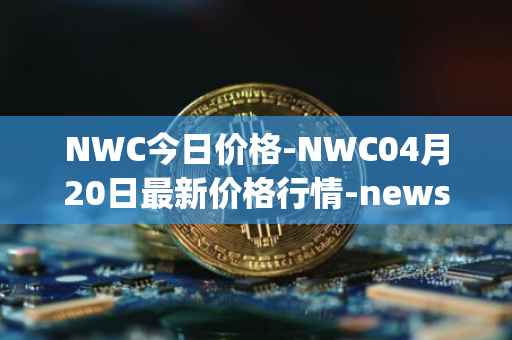 NWC今日价格-NWC04月20日最新价格行情-newscrypto-coin最新走势消息