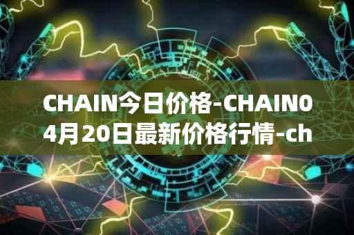 CHAIN今日价格-CHAIN04月20日最新价格行情-chain-games最新走势消息