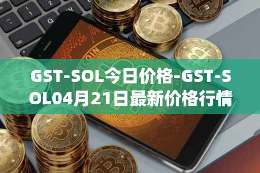 GST-SOL今日价格-GST-SOL04月21日最新价格行情-gstcoin最新走势消息