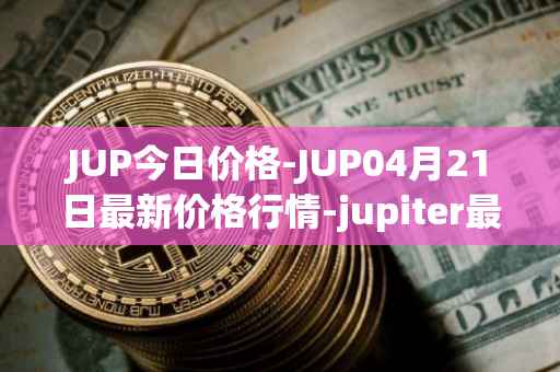 JUP今日价格-JUP04月21日最新价格行情-jupiter最新走势消息