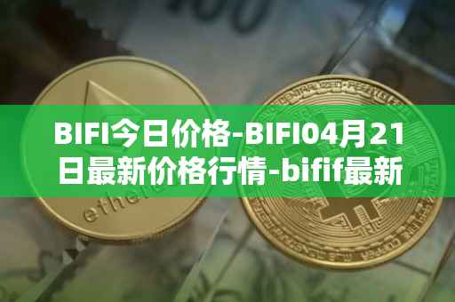 BIFI今日价格-BIFI04月21日最新价格行情-bifif最新走势消息