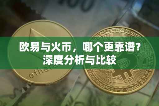 欧易与火币，哪个更靠谱？深度分析与比较