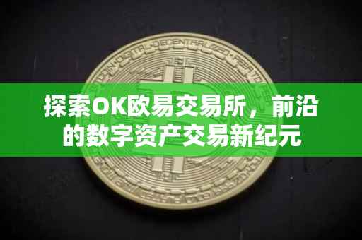 探索OK欧易交易所，前沿的数字资产交易新纪元