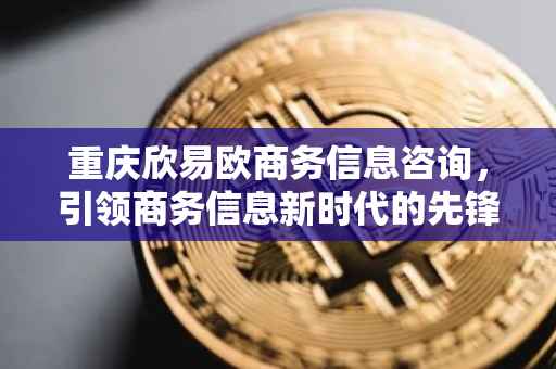 重庆欣易欧商务信息咨询，引领商务信息新时代的先锋力量