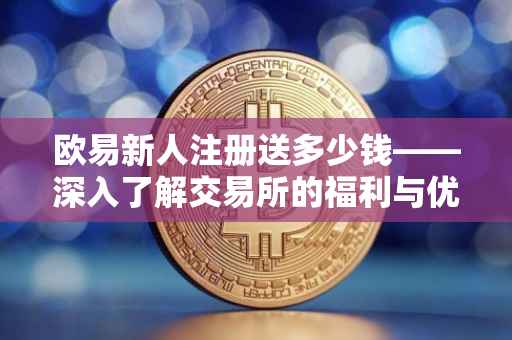 欧易新人注册送多少钱——深入了解交易所的福利与优惠