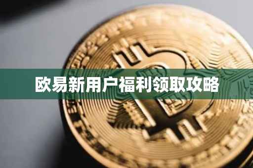 欧易新用户福利领取攻略