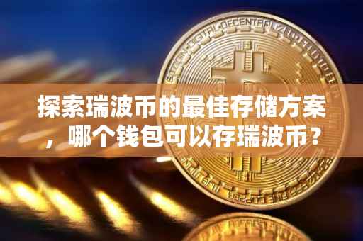 探索瑞波币的最佳存储方案，哪个钱包可以存瑞波币？