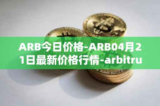 ARB今日价格-ARB04月21日最新价格行情-arbitrum最新走势消息