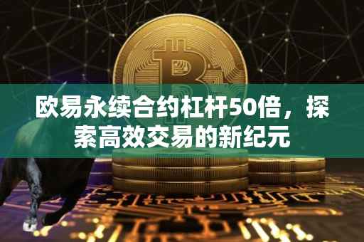 欧易永续合约杠杆50倍，探索高效交易的新纪元