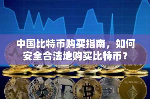 中国比特币购买指南，如何安全合法地购买比特币？