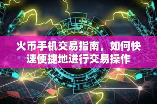 火币手机交易指南，如何快速便捷地进行交易操作