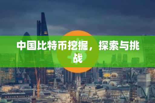 中国比特币挖掘，探索与挑战