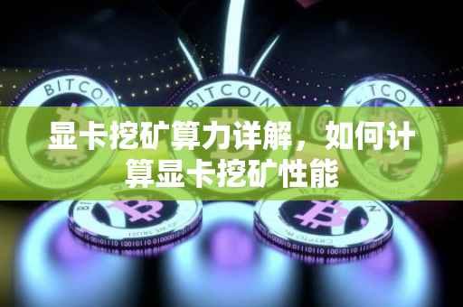 显卡挖矿算力详解，如何计算显卡挖矿性能