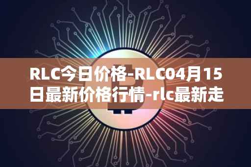 RLC今日价格-RLC04月15日最新价格行情-rlc最新走势消息