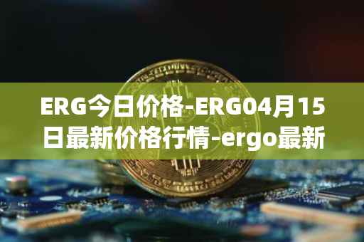 ERG今日价格-ERG04月15日最新价格行情-ergo最新走势消息
