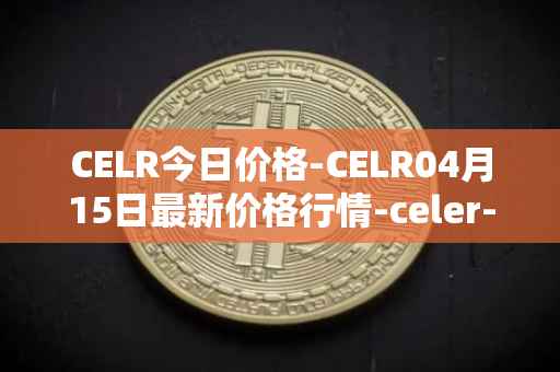 CELR今日价格-CELR04月15日最新价格行情-celer-network最新走势消息