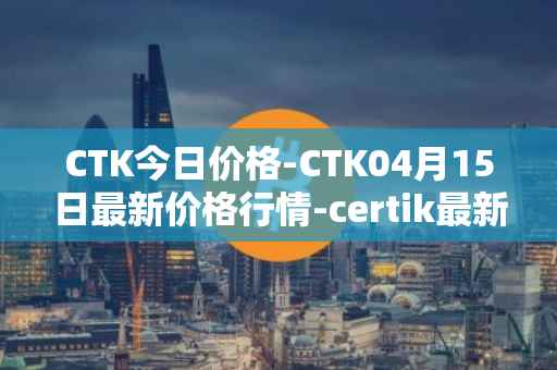 CTK今日价格-CTK04月15日最新价格行情-certik最新走势消息