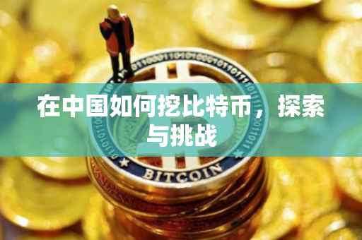 在中国如何挖比特币，探索与挑战