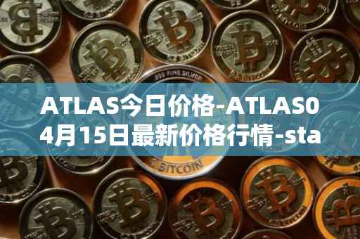ATLAS今日价格-ATLAS04月15日最新价格行情-star-atlas最新走势消息