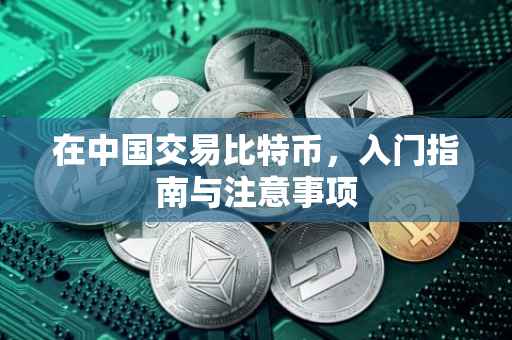 在中国交易比特币，入门指南与注意事项