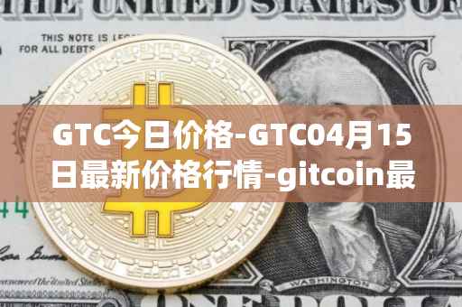 GTC今日价格-GTC04月15日最新价格行情-gitcoin最新走势消息